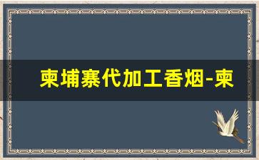 柬埔寨代加工香烟-柬埔寨代加工烟