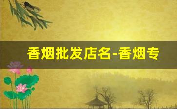 香烟批发店名-香烟专营商店
