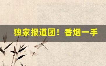 独家报道团！香烟一手货源联系方式“身无分文”“儿女心肠”