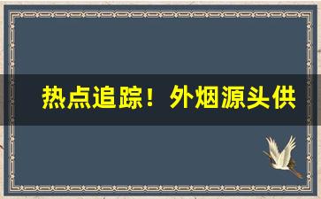 热点追踪！外烟源头供货“春晖寸草”