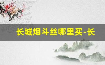 长城烟斗丝哪里买-长城烟斗丝专卖网