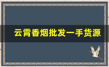 云霄香烟批发一手货源【正宗烟草货】