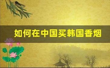 如何在中国买韩国香烟-韩国卖中国的香烟什么价格