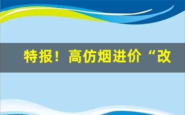 特报！高仿烟进价“改柱张弦”