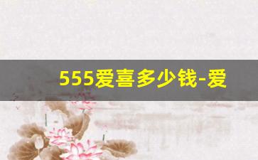 555爱喜多少钱-爱喜全系列及价格