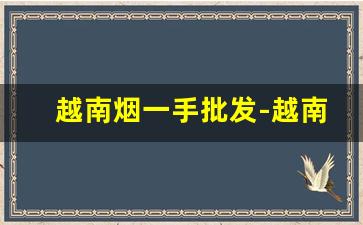 越南烟一手批发-越南进口烟专卖网