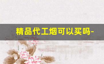 精品代工烟可以买吗-代工烟和正品口感一样吗