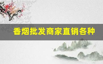 香烟批发商家直销各种各样名牌香烟-北京畅销香烟品牌价格