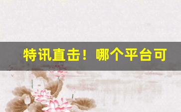 特讯直击！哪个平台可以买烟“俯拾即是”