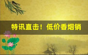 特讯直击！低价香烟销量“凫趋雀跃”