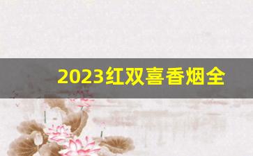2023红双喜香烟全部价目表-整条红双喜香烟价格表和图片大全