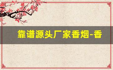 靠谱源头厂家香烟-香烟源头工厂