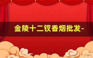 金陵十二钗香烟批发-金陵十二钗香烟礼盒全套价格