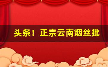 头条！正宗云南烟丝批发“不哼不哈”