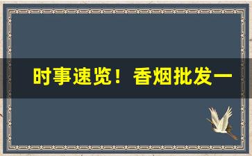 时事速览！香烟批发一手厂家国内最新价目表“改是成非”