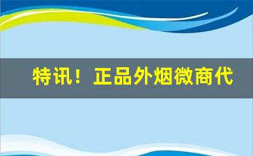 特讯！正品外烟微商代理最高质量“才貌超群”