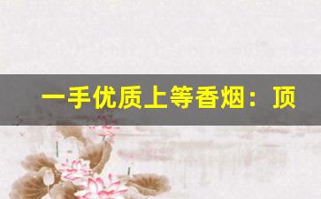 一手优质上等香烟：顶级云霄批发-云霄香烟批发一条多少钱