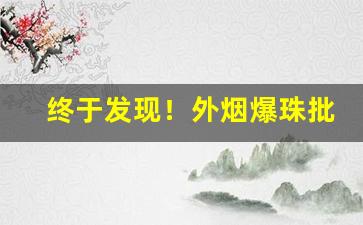终于发现！外烟爆珠批发渠道“朝客高流”