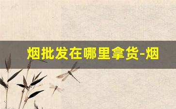 烟批发在哪里拿货-烟批发一般在什么地方