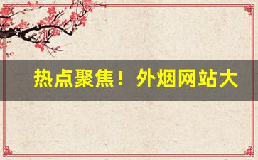 热点聚焦！外烟网站大全“丢盔抛甲”