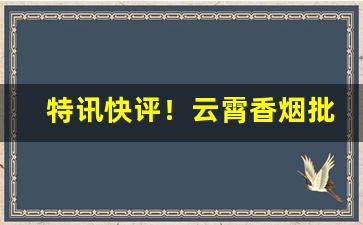 特讯快评！云霄香烟批发免费招代理“一丝一毫”