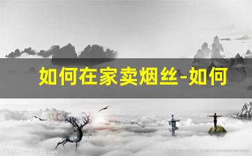 如何在家卖烟丝-如何才能正规卖烟丝