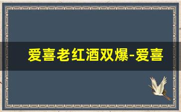 爱喜老红酒双爆-爱喜红酒双爆一盒多少钱