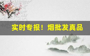 实时专报！烟批发真品“餐风茹雪”
