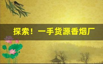 探索！一手货源香烟厂家批发联系“方面大耳”