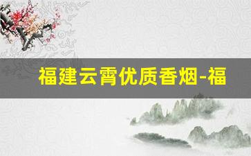 福建云霄优质香烟-福建云霄香烟有哪些品牌