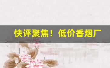 快评聚焦！低价香烟厂家批发诚招代理“高名上姓”