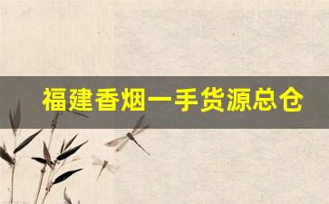 福建香烟一手货源总仓-正规香烟批发极力推荐