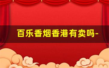 百乐香烟香港有卖吗-百乐香烟为什么国内有卖