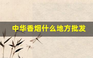 中华香烟什么地方批发最便宜-哪个省份中华香烟价格最低