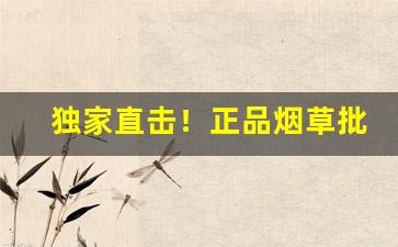 独家直击！正品烟草批发官网渠道直销“电光火石”