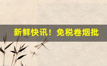 新鲜快讯！免税卷烟批发网站“弊绝风清”