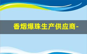 香烟爆珠生产供应商-爆珠烟的供应商