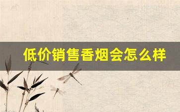 低价销售香烟会怎么样-低价收烟的处罚