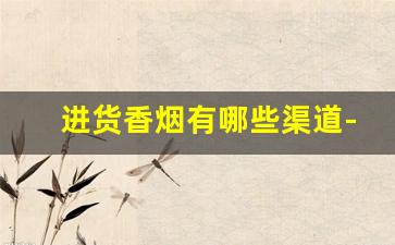 进货香烟有哪些渠道-批发零售烟需要什么手续
