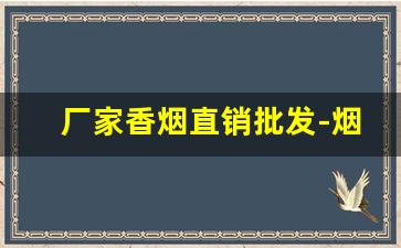 厂家香烟直销批发-烟批发供应商整箱