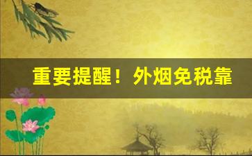 重要提醒！外烟免税靠谱货源“发奸摘伏”