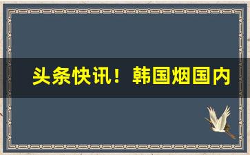 头条快讯！韩国烟国内从哪儿买“丰城剑”