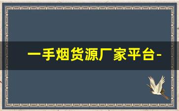 一手烟货源厂家平台-中国烟直销平台