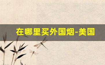 在哪里买外国烟-美国本土什么烟最好抽
