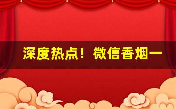 深度热点！微信香烟一手批发“攒花簇锦”