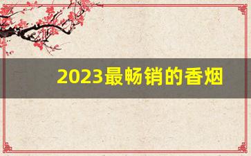 2023最畅销的香烟排行榜-2023年国内香烟排行榜前十名