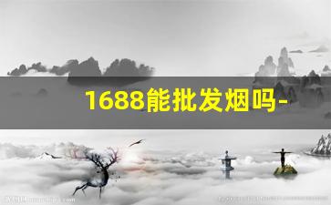 1688能批发烟吗-1688上买烟靠谱吗