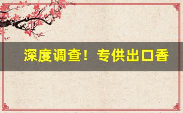 深度调查！专供出口香烟一手货源“耳食不化”