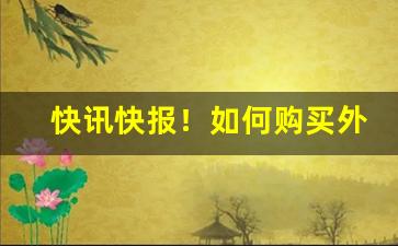 快讯快报！如何购买外国卷烟品牌“非他莫属”