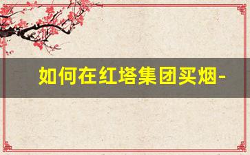 如何在红塔集团买烟-红塔集团细支1000元左右
